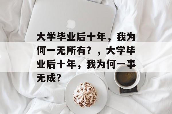 大学毕业后十年，我为何一无所有？，大学毕业后十年，我为何一事无成？