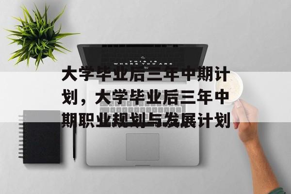 大学毕业后三年中期计划，大学毕业后三年中期职业规划与发展计划