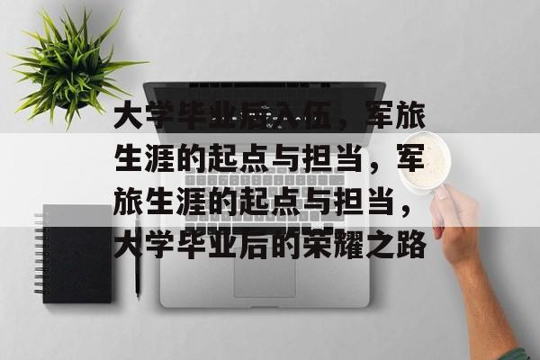 大学毕业后入伍，军旅生涯的起点与担当，军旅生涯的起点与担当，大学毕业后的荣耀之路