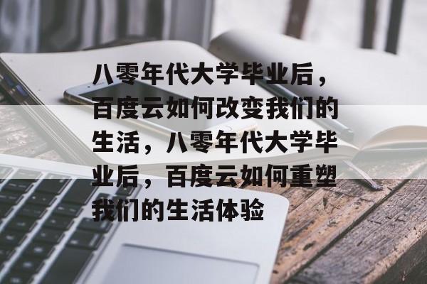 八零年代大学毕业后，百度云如何改变我们的生活，八零年代大学毕业后，百度云如何重塑我们的生活体验