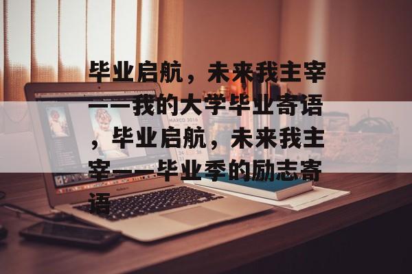 毕业启航，未来我主宰——我的大学毕业寄语，毕业启航，未来我主宰——毕业季的励志寄语