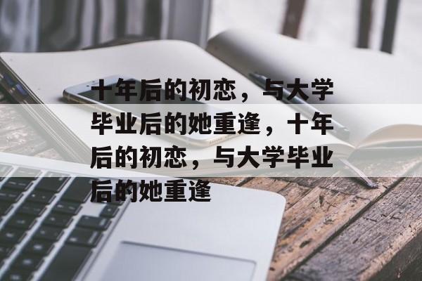 十年后的初恋，与大学毕业后的她重逢，十年后的初恋，与大学毕业后的她重逢