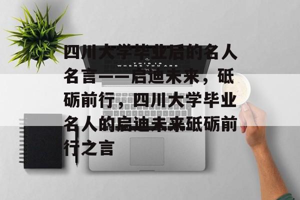 四川大学毕业后的名人名言——启迪未来，砥砺前行，四川大学毕业名人的启迪未来砥砺前行之言