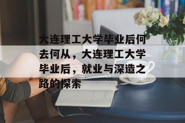 大连理工大学毕业后何去何从，大连理工大学毕业后，就业与深造之路的探索