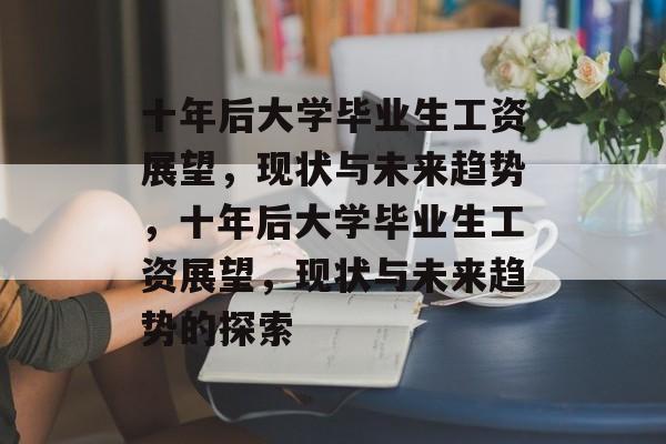 十年后大学毕业生工资展望，现状与未来趋势，十年后大学毕业生工资展望，现状与未来趋势的探索