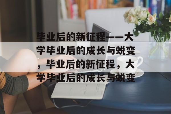 毕业后的新征程——大学毕业后的成长与蜕变，毕业后的新征程，大学毕业后的成长与蜕变