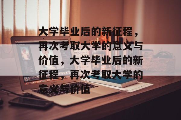 大学毕业后的新征程，再次考取大学的意义与价值，大学毕业后的新征程，再次考取大学的意义与价值