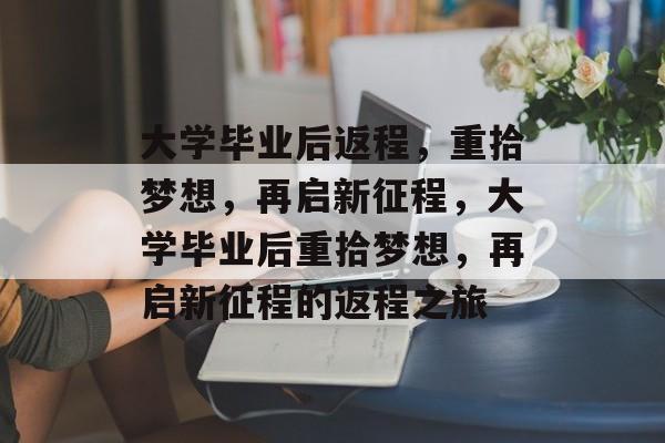 大学毕业后返程，重拾梦想，再启新征程，大学毕业后重拾梦想，再启新征程的返程之旅