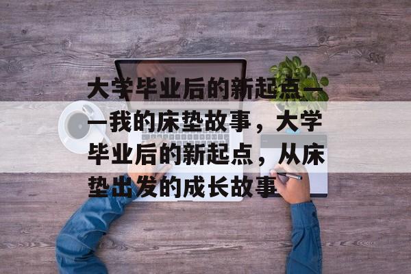 大学毕业后的新起点——我的床垫故事，大学毕业后的新起点，从床垫出发的成长故事