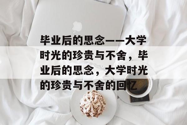 毕业后的思念——大学时光的珍贵与不舍，毕业后的思念，大学时光的珍贵与不舍的回忆