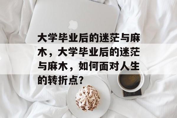 大学毕业后的迷茫与麻木，大学毕业后的迷茫与麻木，如何面对人生的转折点？