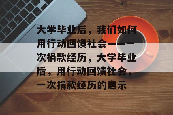 大学毕业后，我们如何用行动回馈社会——一次捐款经历，大学毕业后，用行动回馈社会，一次捐款经历的启示