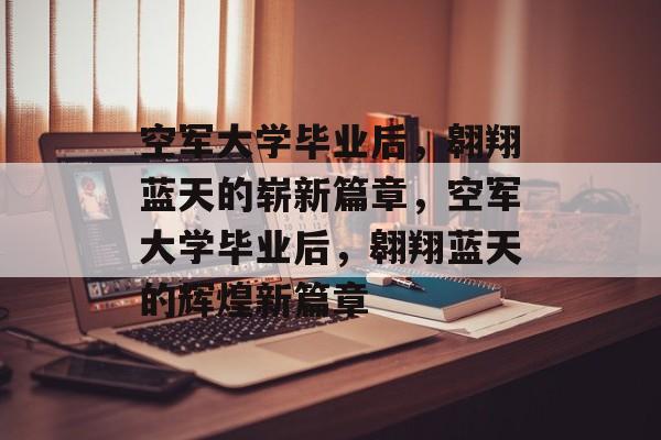 空军大学毕业后，翱翔蓝天的崭新篇章，空军大学毕业后，翱翔蓝天的辉煌新篇章