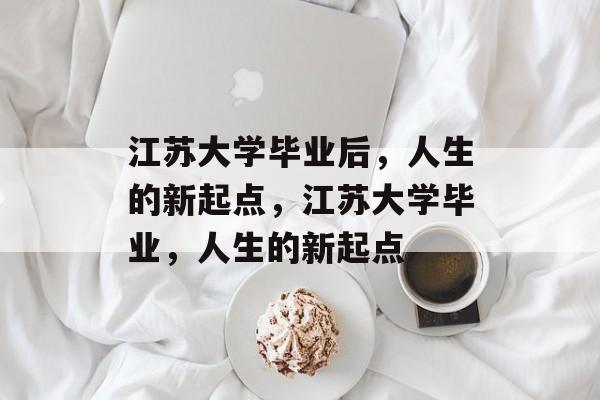 江苏大学毕业后，人生的新起点，江苏大学毕业，人生的新起点