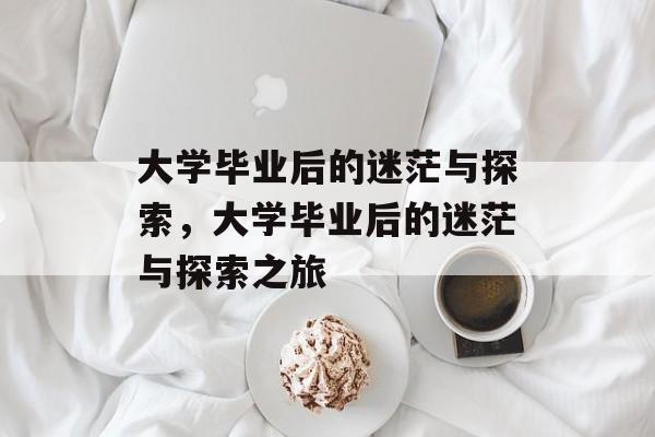 大学毕业后的迷茫与探索，大学毕业后的迷茫与探索之旅