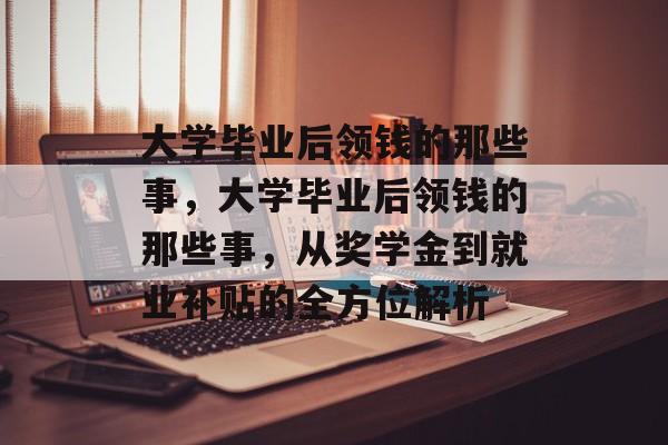 大学毕业后领钱的那些事，大学毕业后领钱的那些事，从奖学金到就业补贴的全方位解析