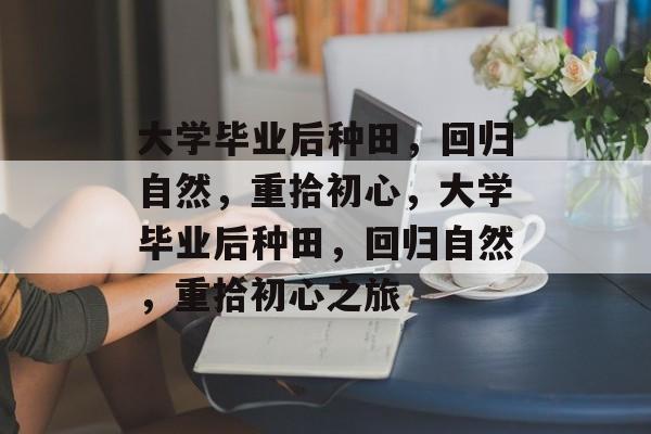 大学毕业后种田，回归自然，重拾初心，大学毕业后种田，回归自然，重拾初心之旅