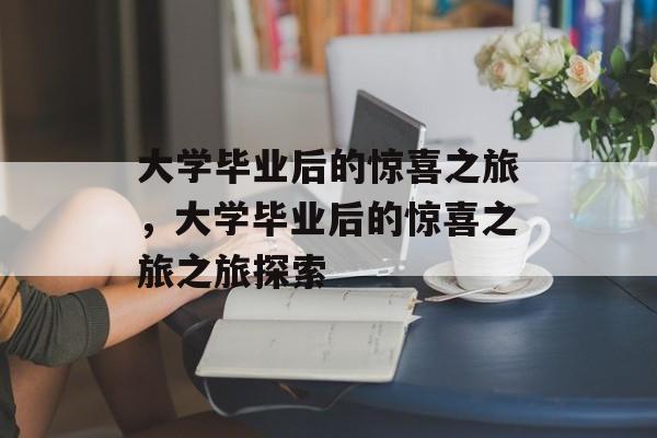 大学毕业后的惊喜之旅，大学毕业后的惊喜之旅之旅探索