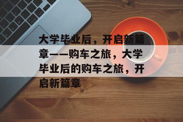 大学毕业后，开启新篇章——购车之旅，大学毕业后的购车之旅，开启新篇章