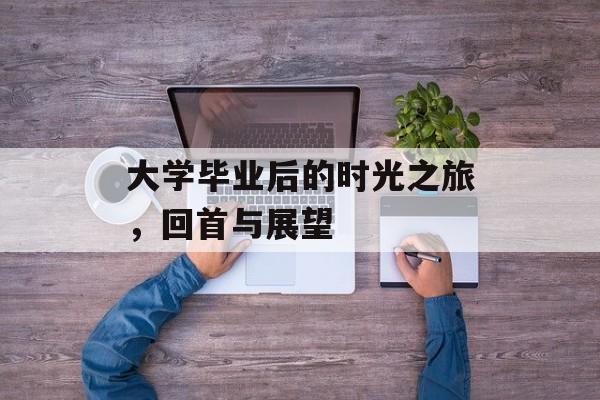 大学毕业后的时光之旅，回首与展望