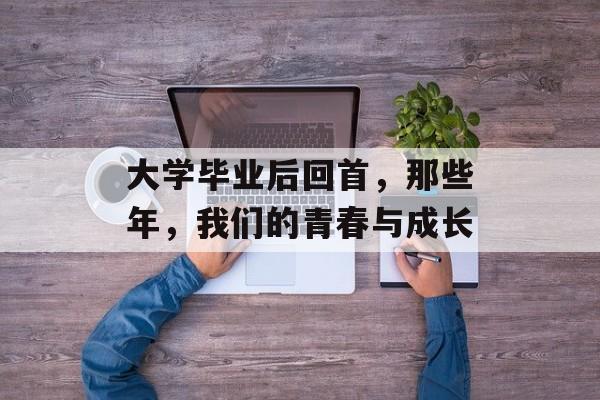 大学毕业后回首，那些年，我们的青春与成长