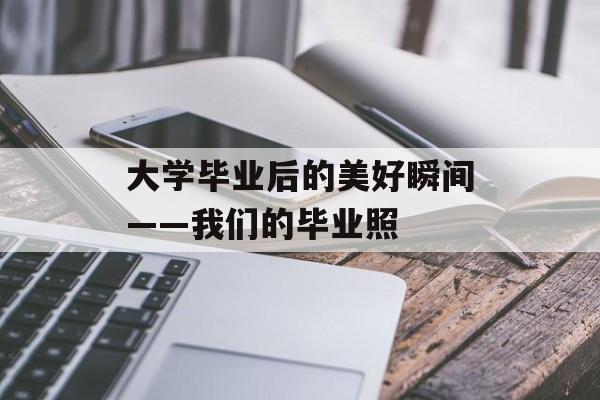 大学毕业后的美好瞬间——我们的毕业照