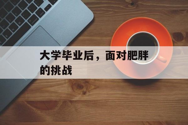 大学毕业后，面对肥胖的挑战