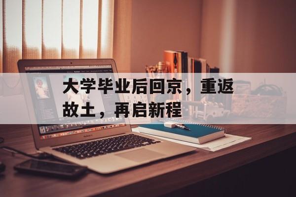 大学毕业后回京，重返故土，再启新程