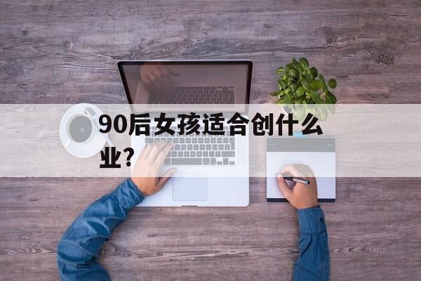 90后女孩适合创什么业?