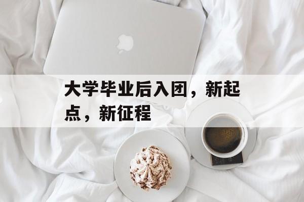 大学毕业后入团，新起点，新征程