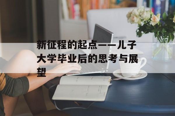 新征程的起点——儿子大学毕业后的思考与展望