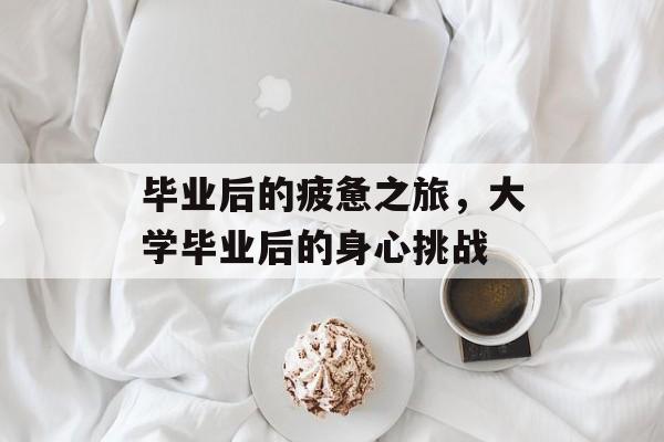 毕业后的疲惫之旅，大学毕业后的身心挑战