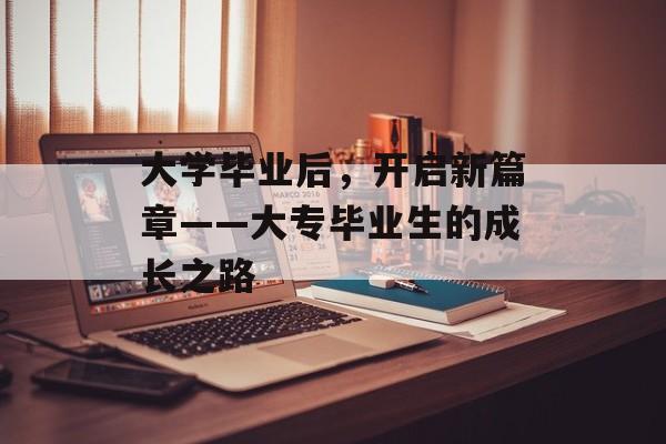 大学毕业后，开启新篇章——大专毕业生的成长之路