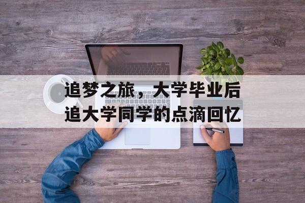 追梦之旅，大学毕业后追大学同学的点滴回忆