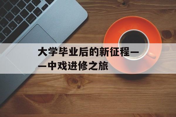 大学毕业后的新征程——中戏进修之旅