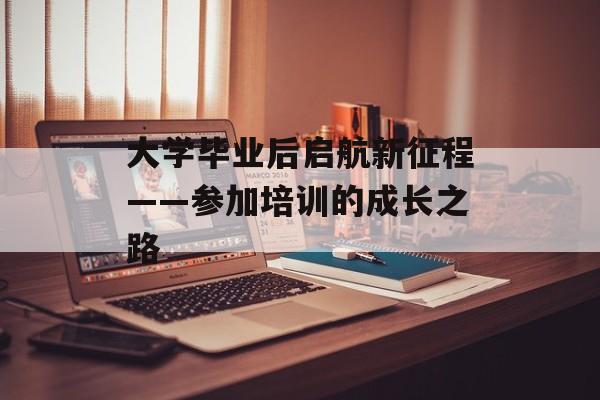 大学毕业后启航新征程——参加培训的成长之路