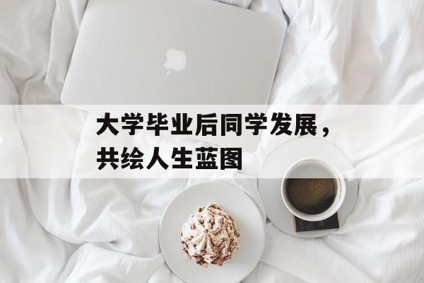 大学毕业后同学发展，共绘人生蓝图