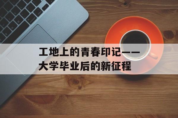 工地上的青春印记——大学毕业后的新征程