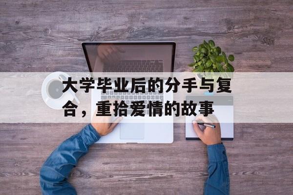 大学毕业后的分手与复合，重拾爱情的故事