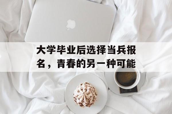 大学毕业后选择当兵报名，青春的另一种可能