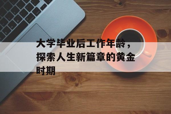 大学毕业后工作年龄，探索人生新篇章的黄金时期