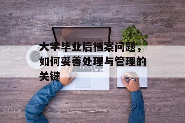 大学毕业后档案问题，如何妥善处理与管理的关键