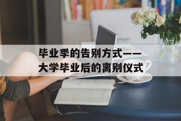 毕业季的告别方式——大学毕业后的离别仪式