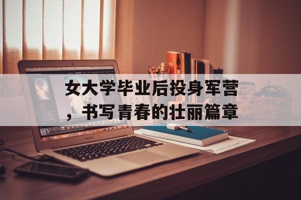 女大学毕业后投身军营，书写青春的壮丽篇章