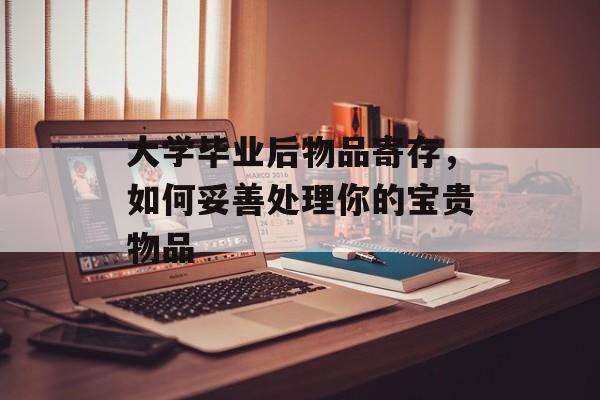 大学毕业后物品寄存，如何妥善处理你的宝贵物品