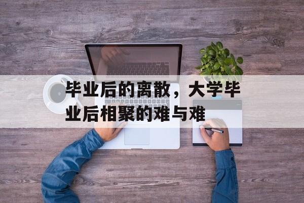 毕业后的离散，大学毕业后相聚的难与难