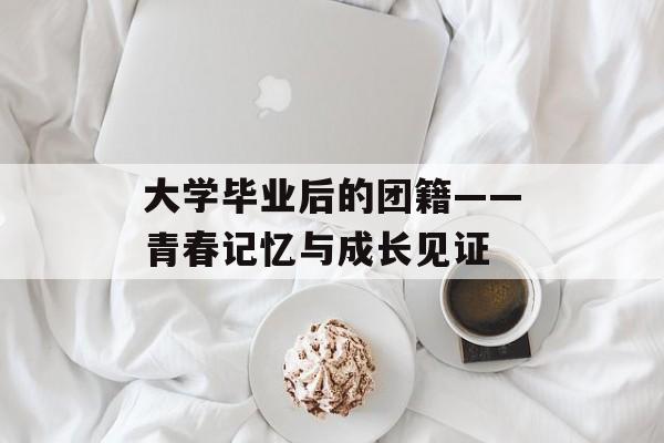 大学毕业后的团籍——青春记忆与成长见证