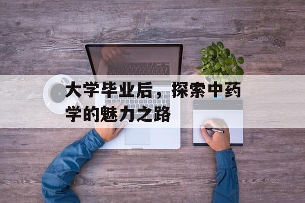 大学毕业后，探索中药学的魅力之路