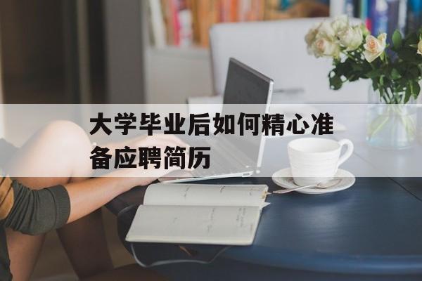 大学毕业后如何精心准备应聘简历