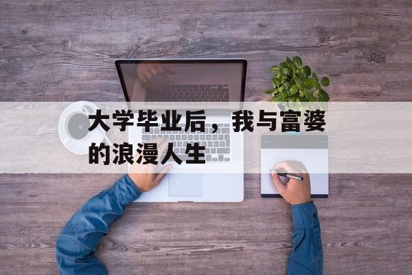 大学毕业后，我与富婆的浪漫人生